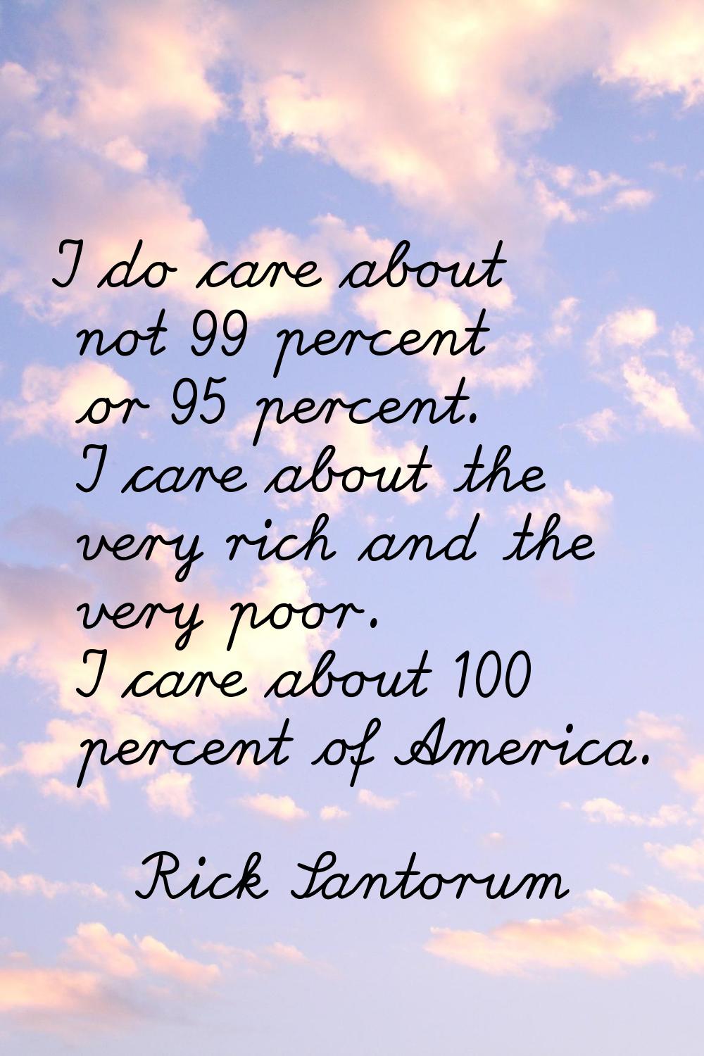 I do care about not 99 percent or 95 percent. I care about the very rich and the very poor. I care 