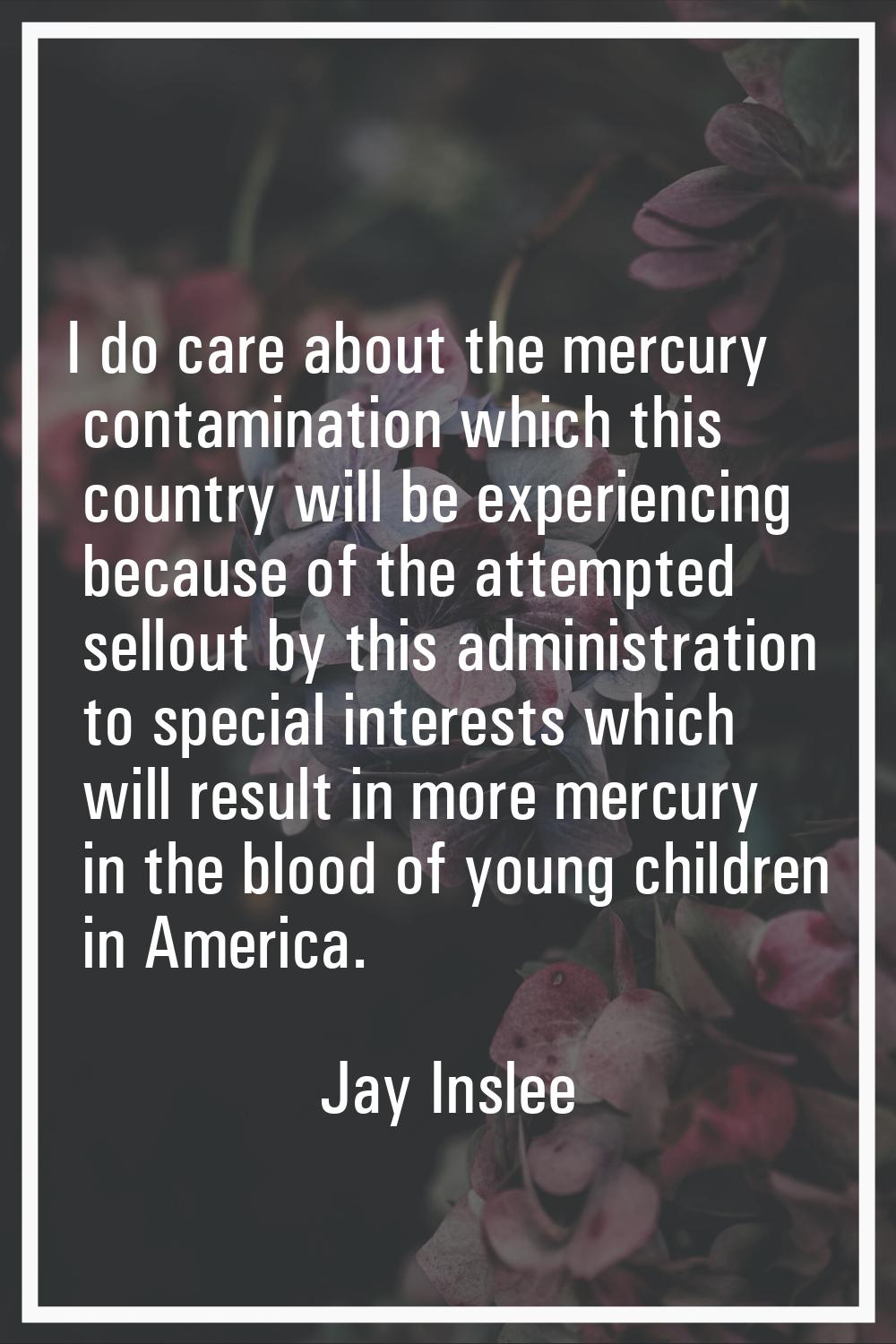 I do care about the mercury contamination which this country will be experiencing because of the at