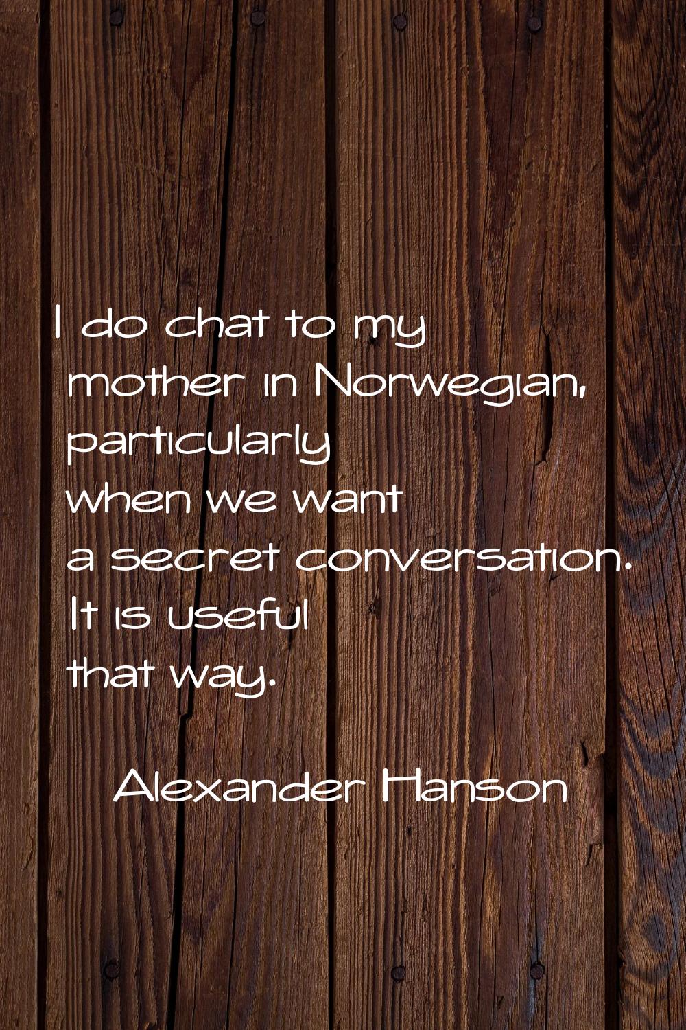 I do chat to my mother in Norwegian, particularly when we want a secret conversation. It is useful 