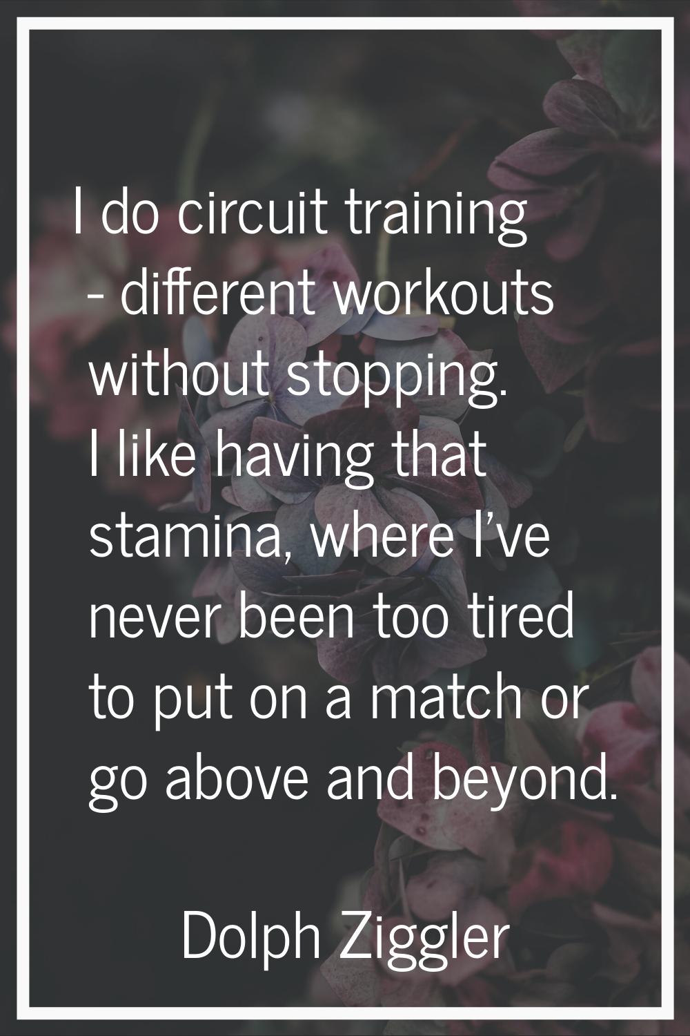 I do circuit training - different workouts without stopping. I like having that stamina, where I've