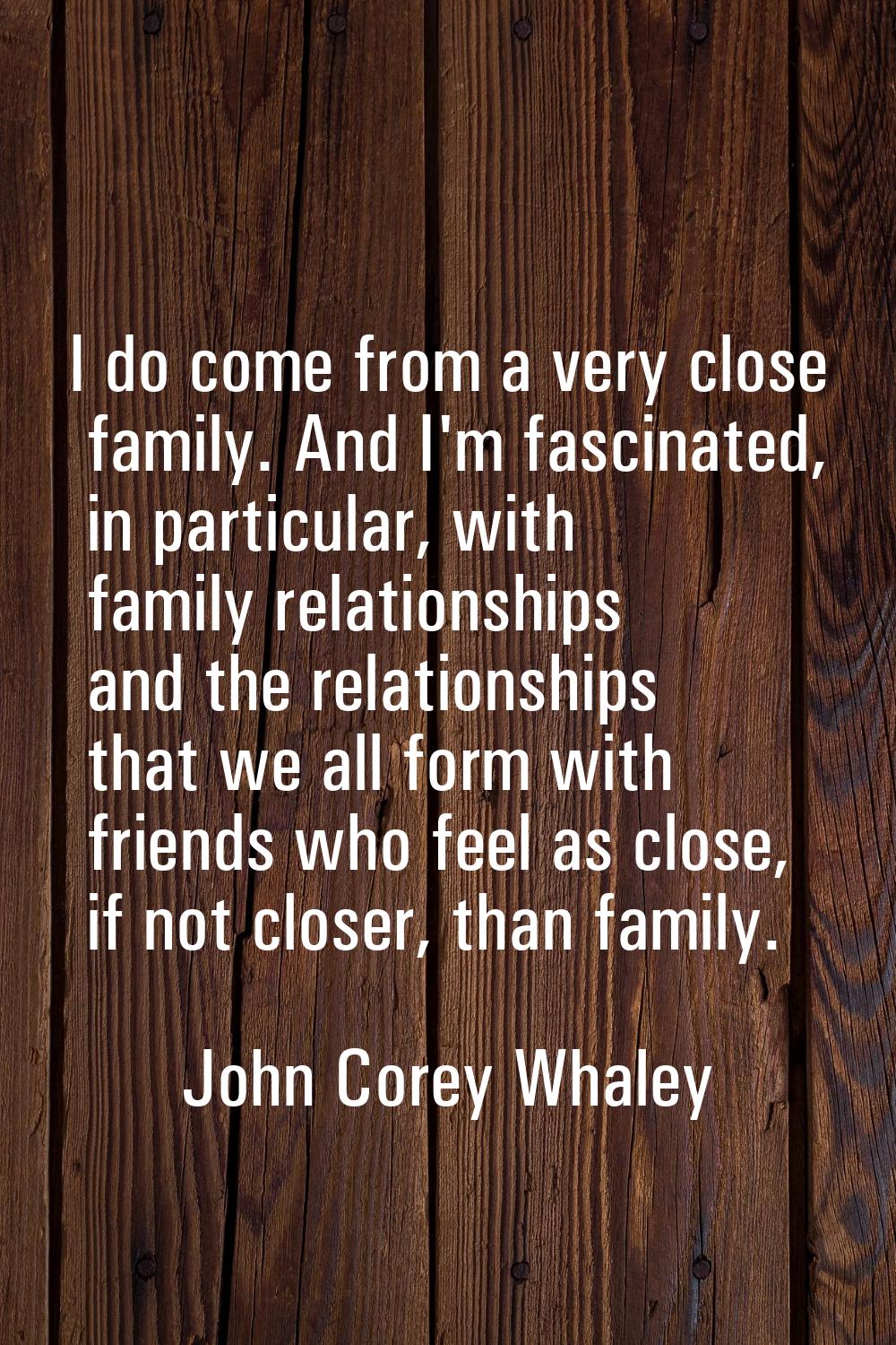 I do come from a very close family. And I'm fascinated, in particular, with family relationships an