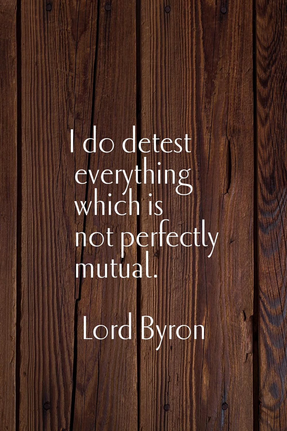 I do detest everything which is not perfectly mutual.