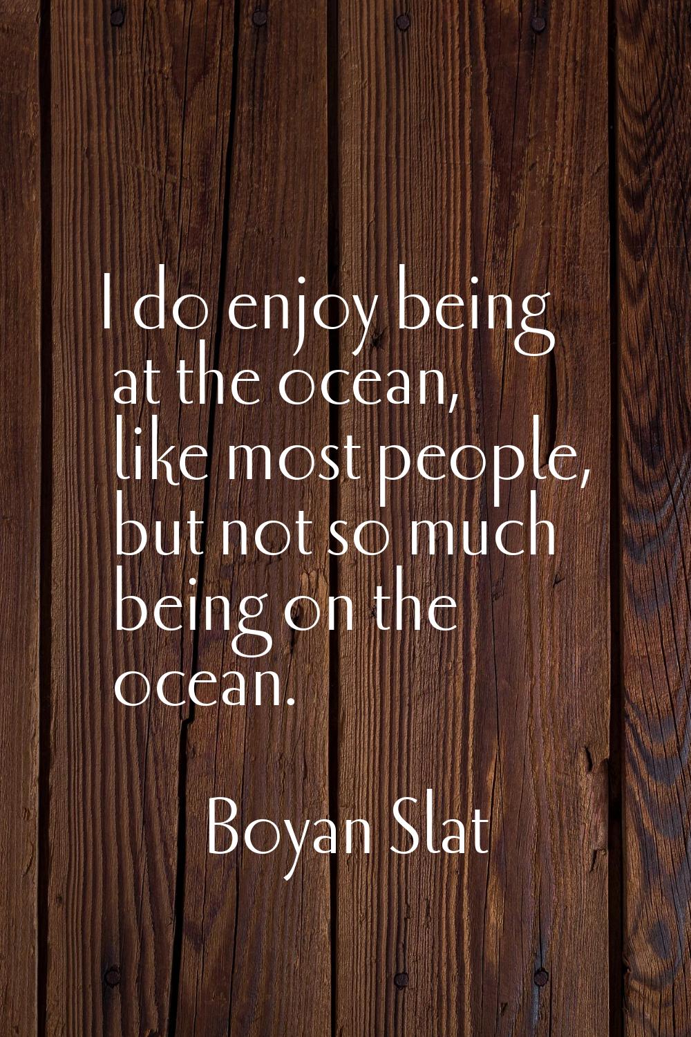I do enjoy being at the ocean, like most people, but not so much being on the ocean.