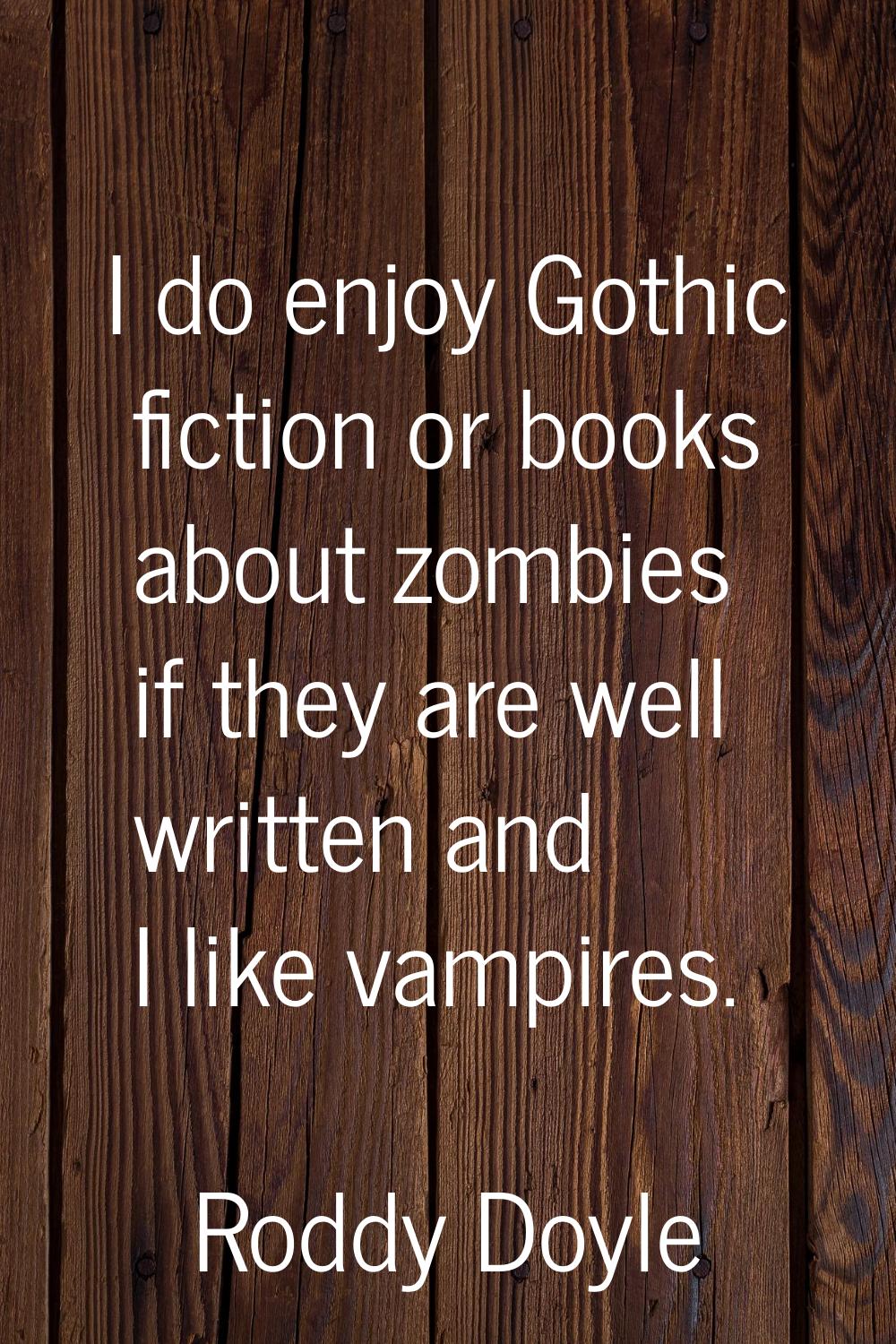 I do enjoy Gothic fiction or books about zombies if they are well written and I like vampires.