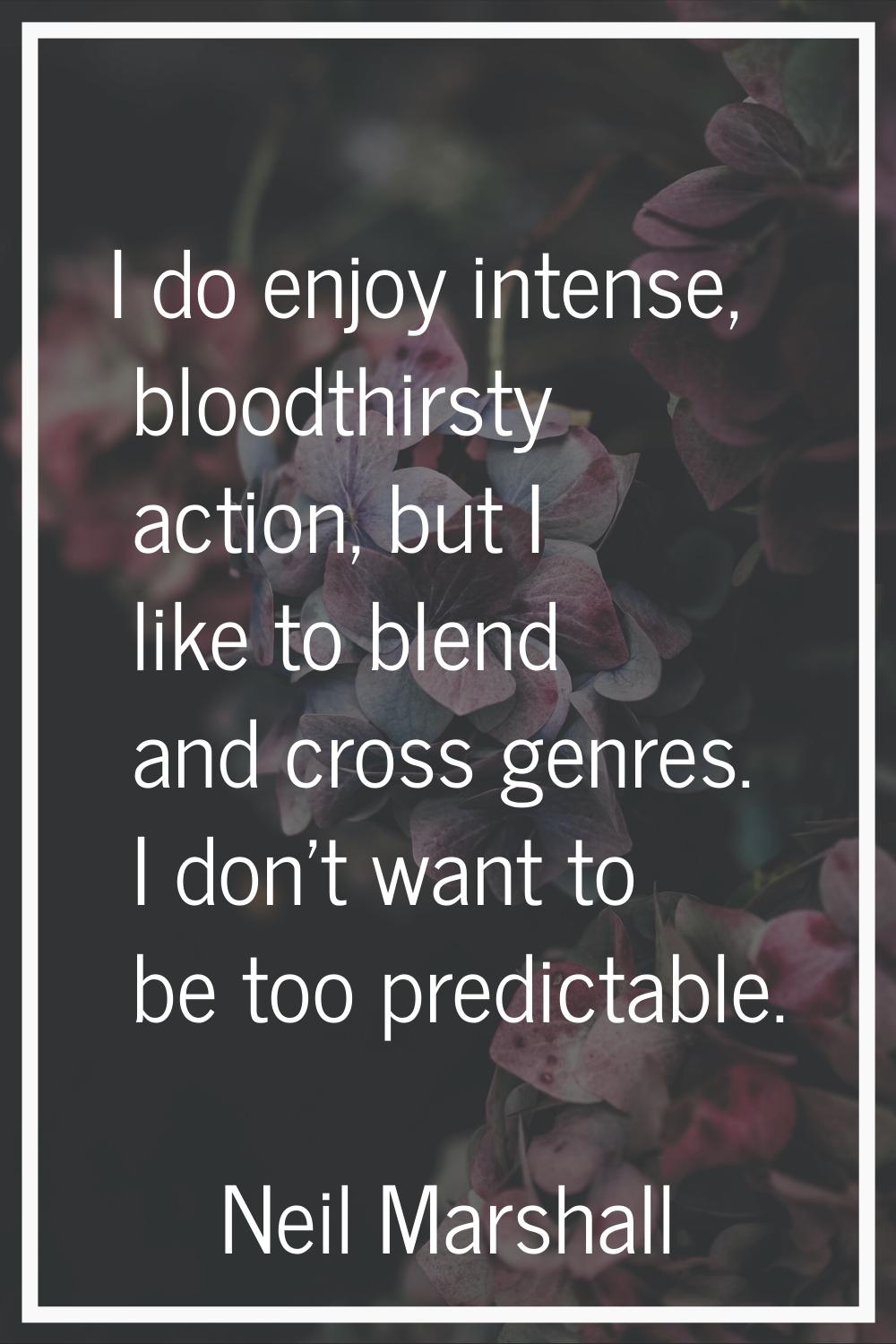 I do enjoy intense, bloodthirsty action, but I like to blend and cross genres. I don't want to be t