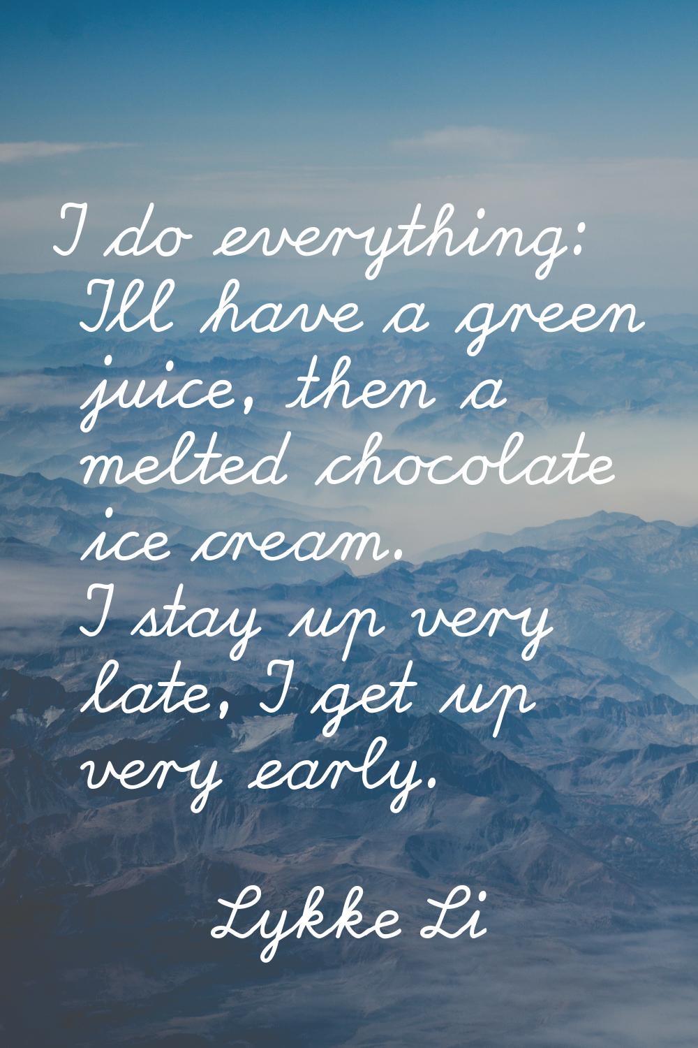 I do everything: I'll have a green juice, then a melted chocolate ice cream. I stay up very late, I
