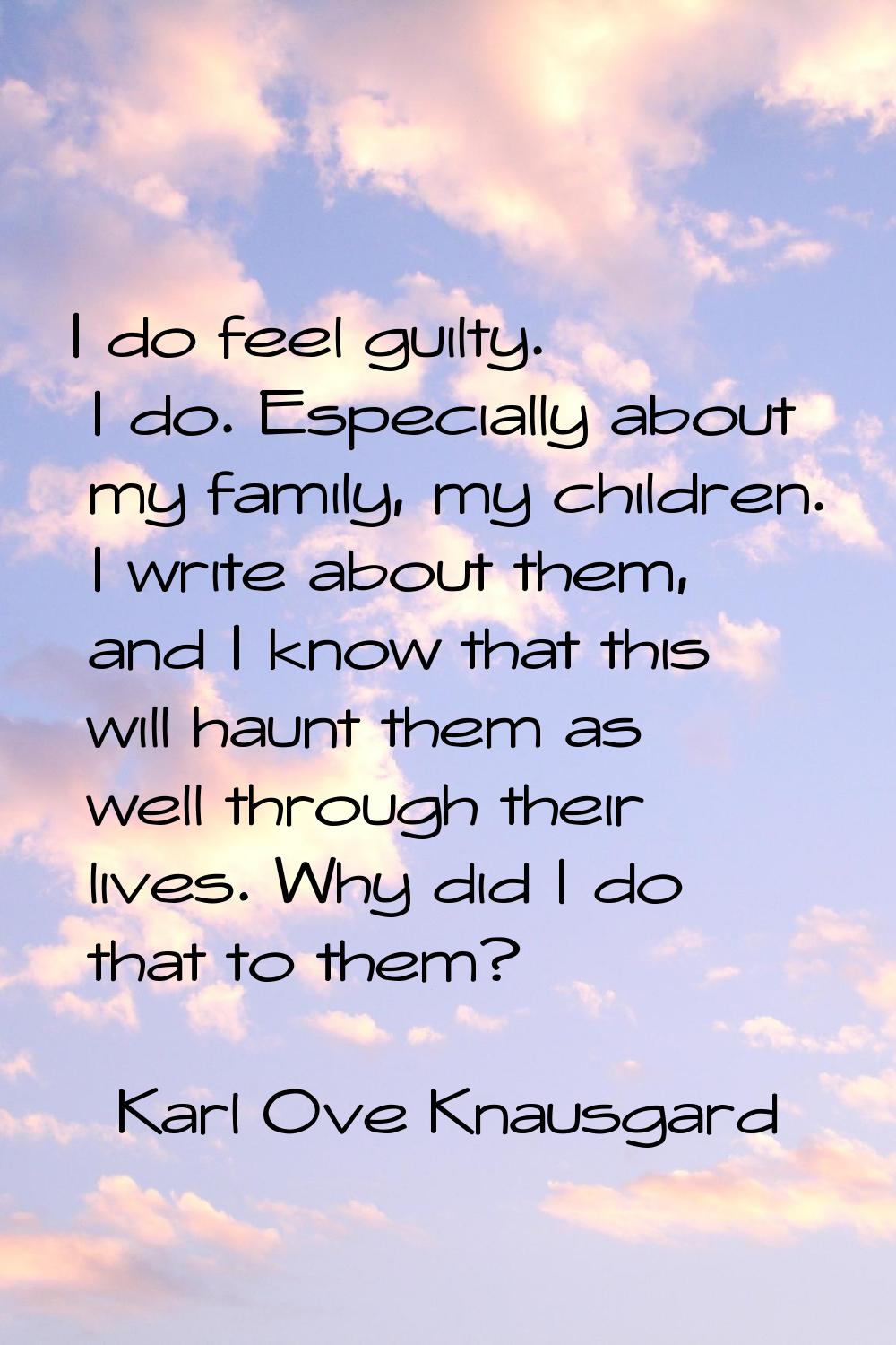 I do feel guilty. I do. Especially about my family, my children. I write about them, and I know tha