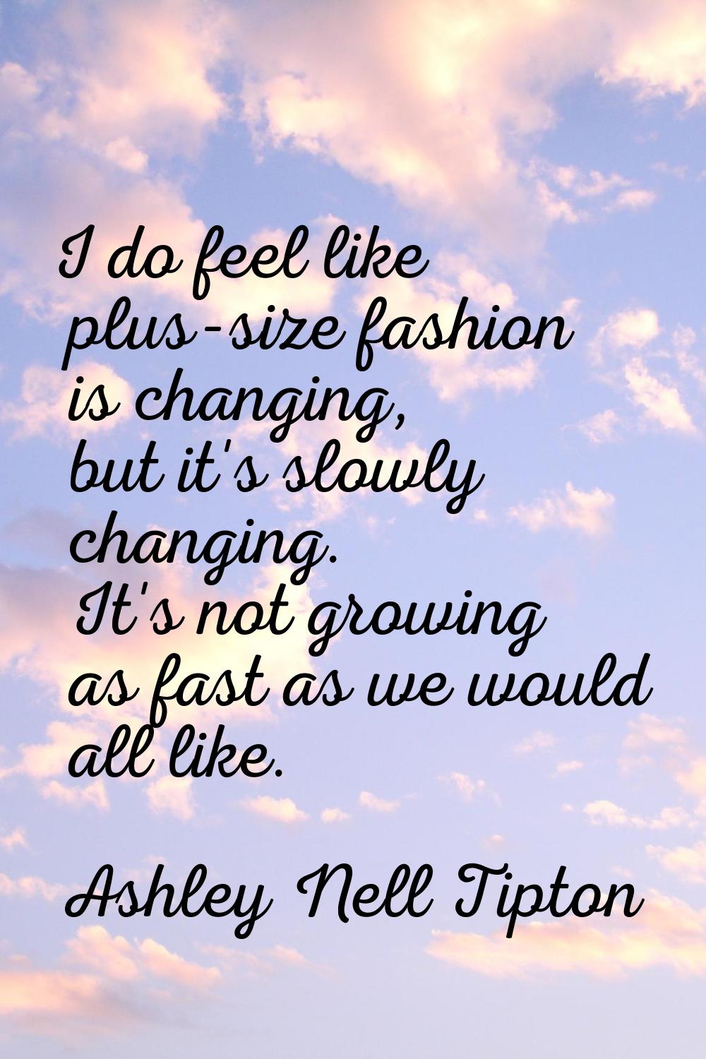 I do feel like plus-size fashion is changing, but it's slowly changing. It's not growing as fast as
