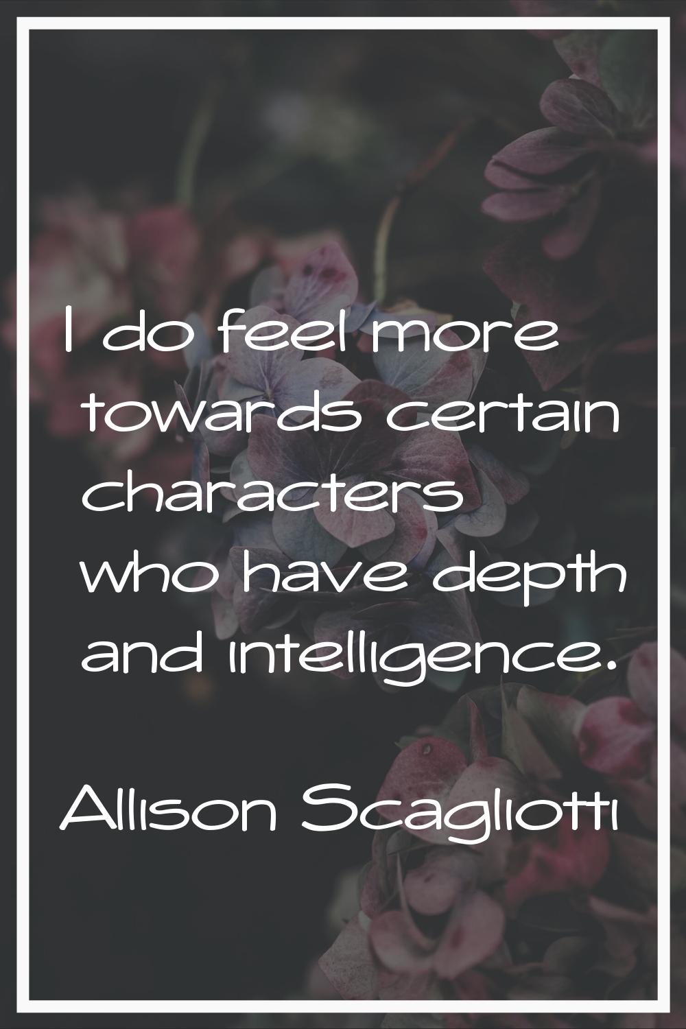I do feel more towards certain characters who have depth and intelligence.