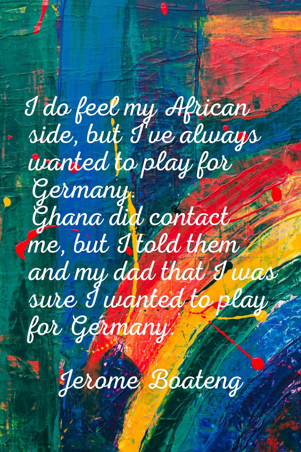 I do feel my African side, but I've always wanted to play for Germany. Ghana did contact me, but I 