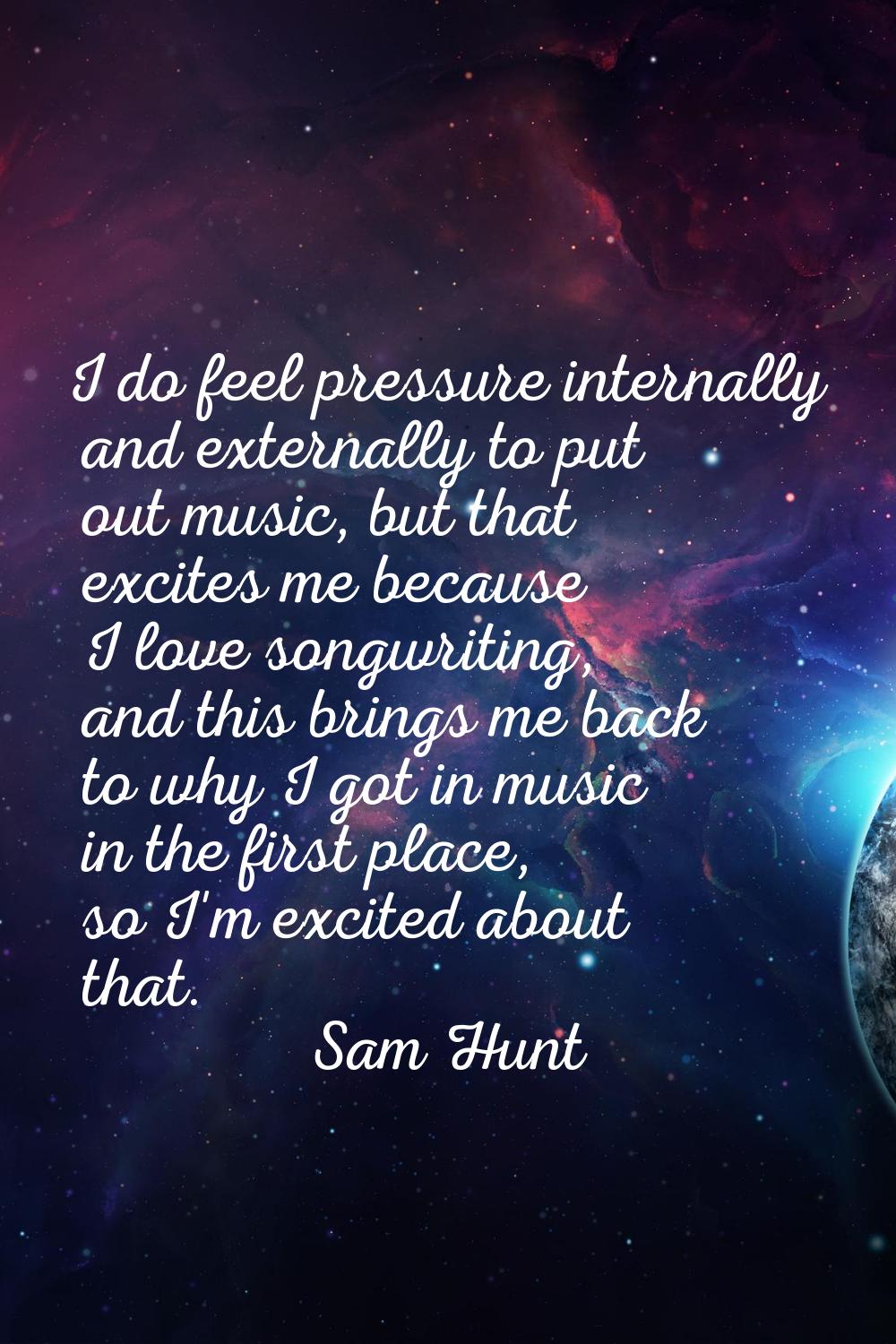 I do feel pressure internally and externally to put out music, but that excites me because I love s