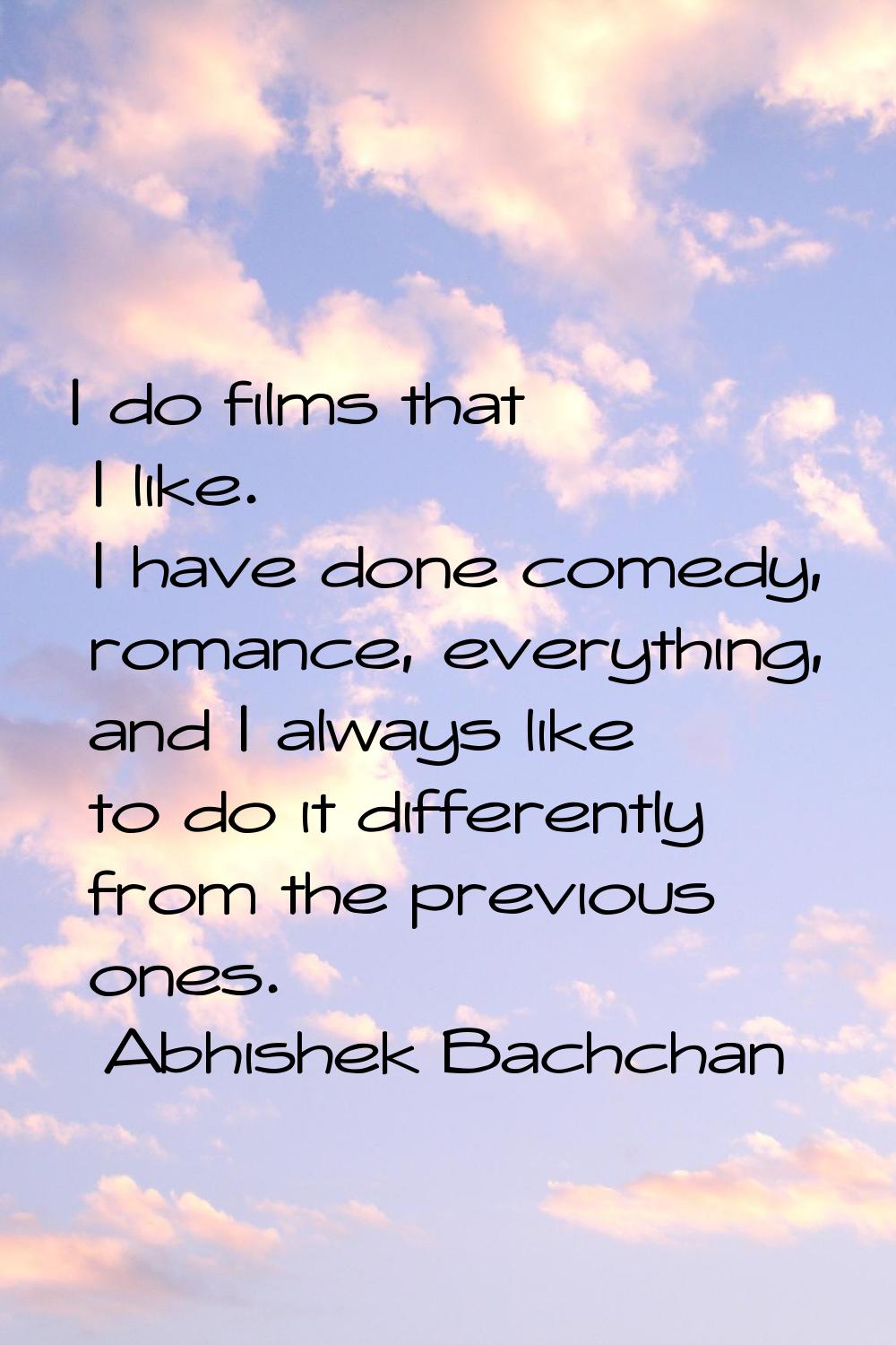 I do films that I like. I have done comedy, romance, everything, and I always like to do it differe