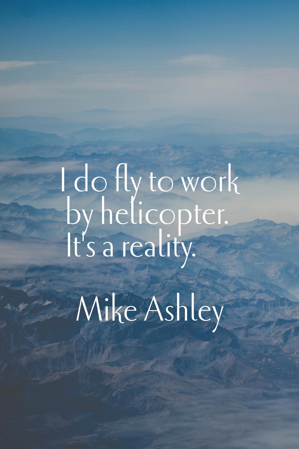 I do fly to work by helicopter. It's a reality.
