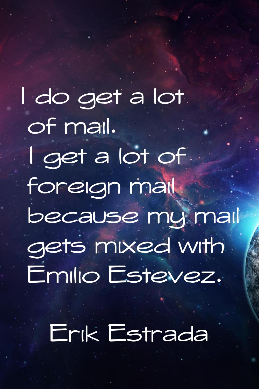 I do get a lot of mail. I get a lot of foreign mail because my mail gets mixed with Emilio Estevez.