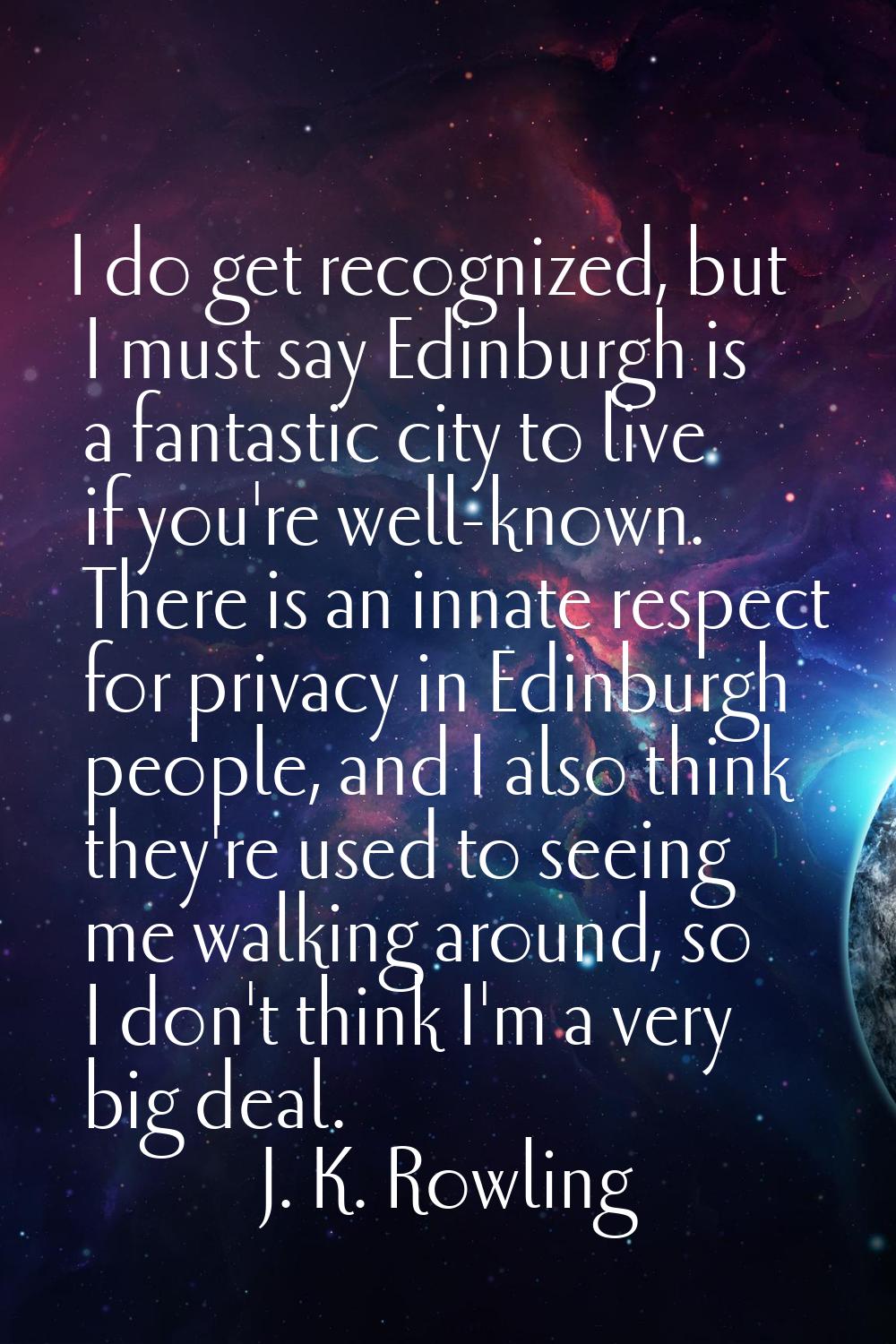 I do get recognized, but I must say Edinburgh is a fantastic city to live if you're well-known. The
