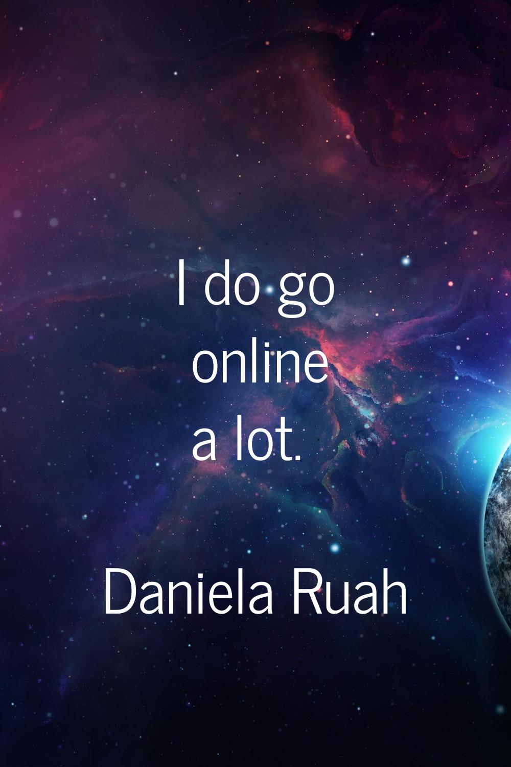 I do go online a lot.
