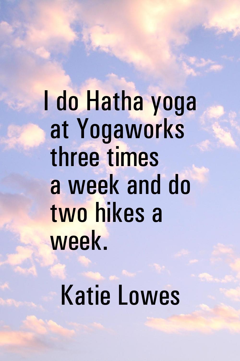 I do Hatha yoga at Yogaworks three times a week and do two hikes a week.
