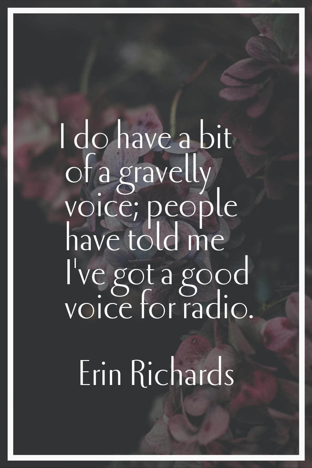 I do have a bit of a gravelly voice; people have told me I've got a good voice for radio.