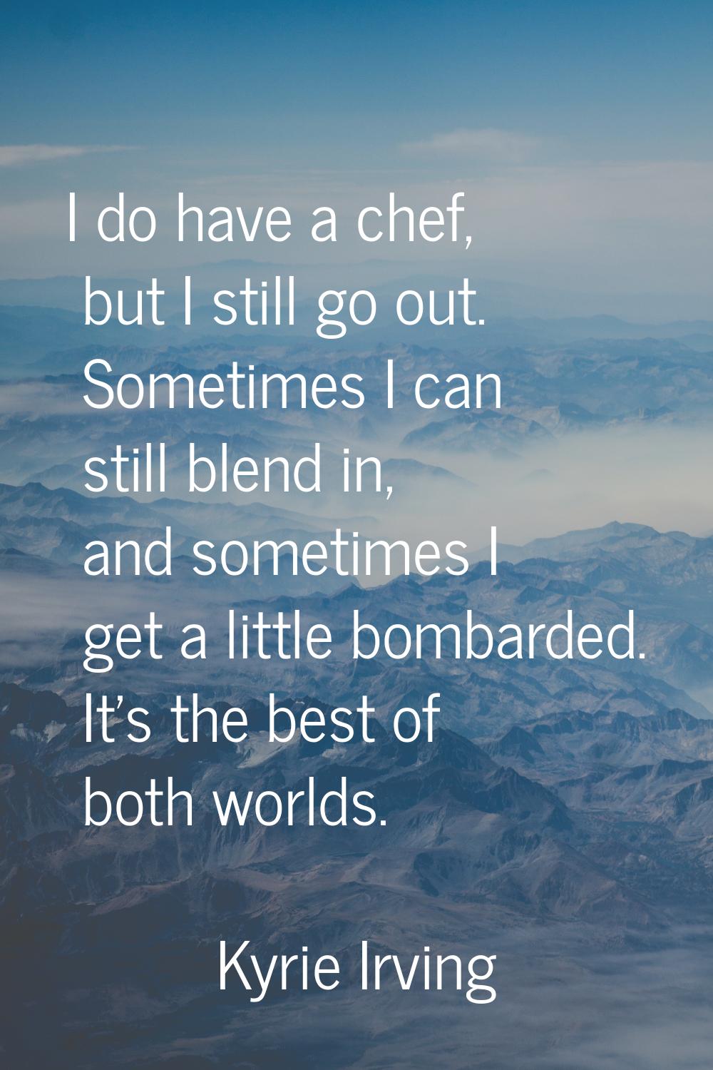 I do have a chef, but I still go out. Sometimes I can still blend in, and sometimes I get a little 