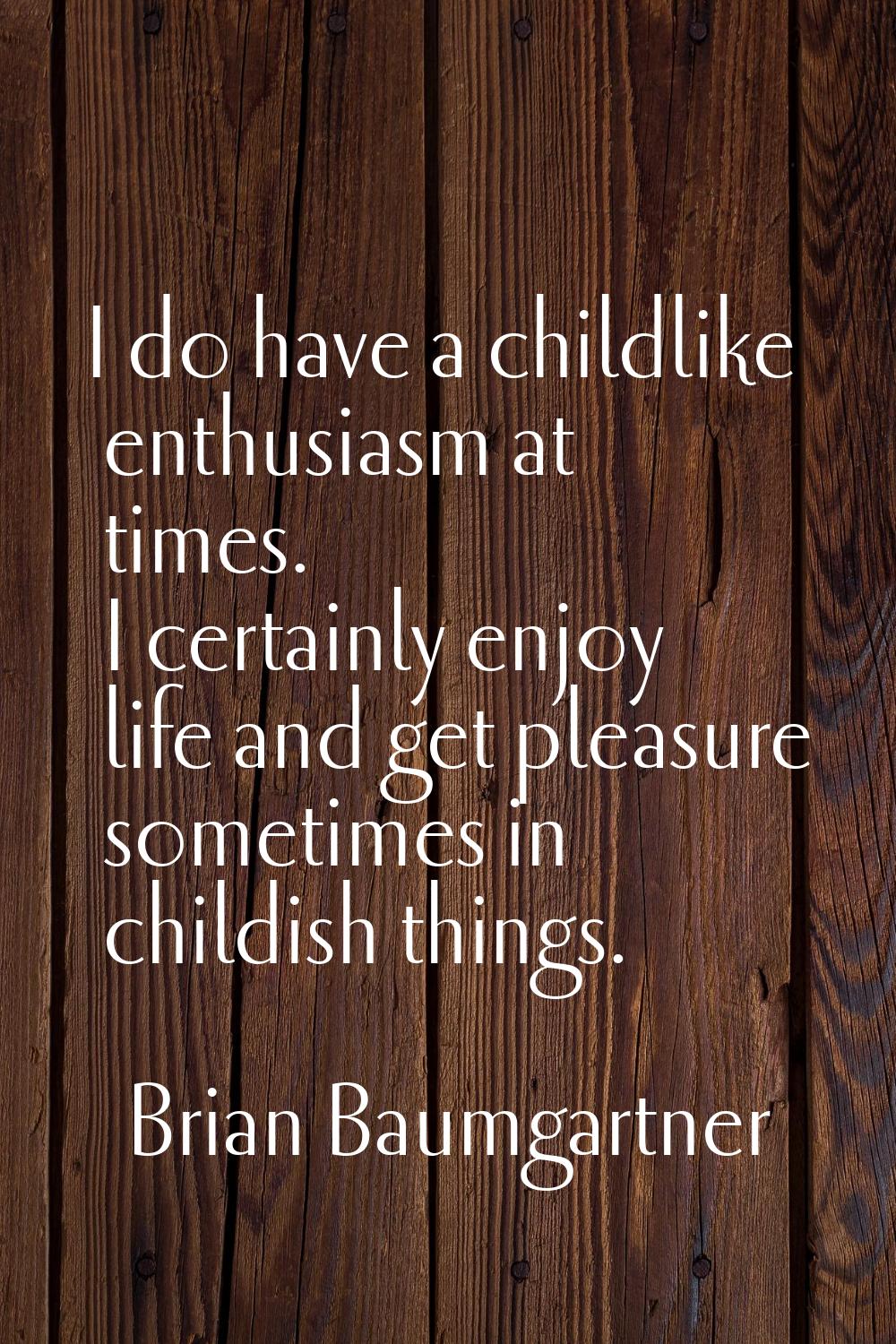 I do have a childlike enthusiasm at times. I certainly enjoy life and get pleasure sometimes in chi
