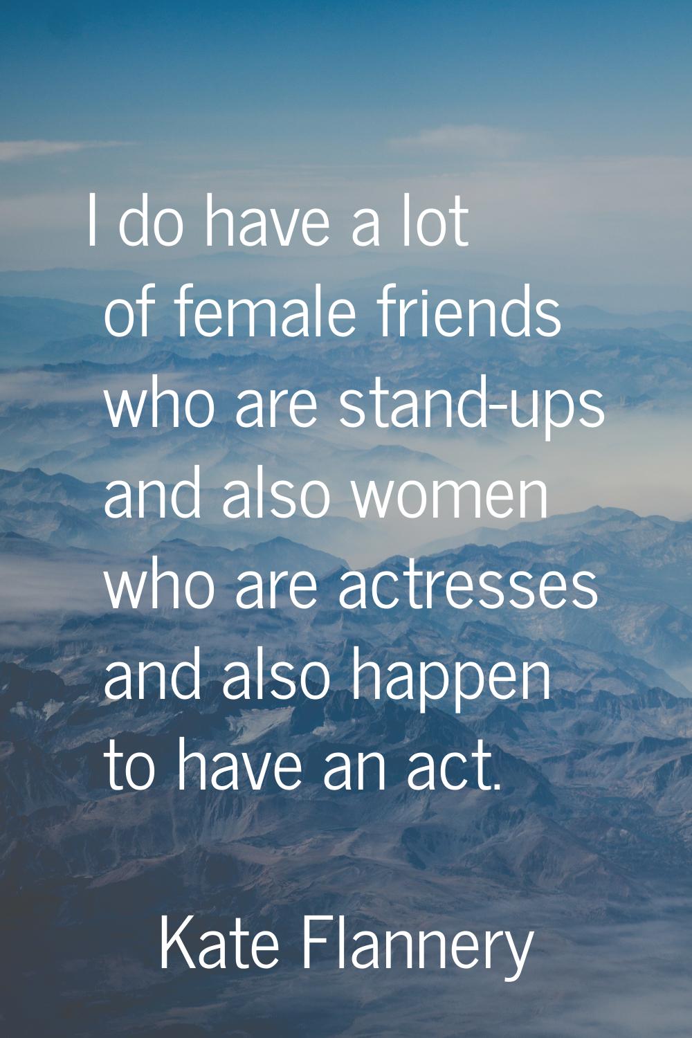 I do have a lot of female friends who are stand-ups and also women who are actresses and also happe