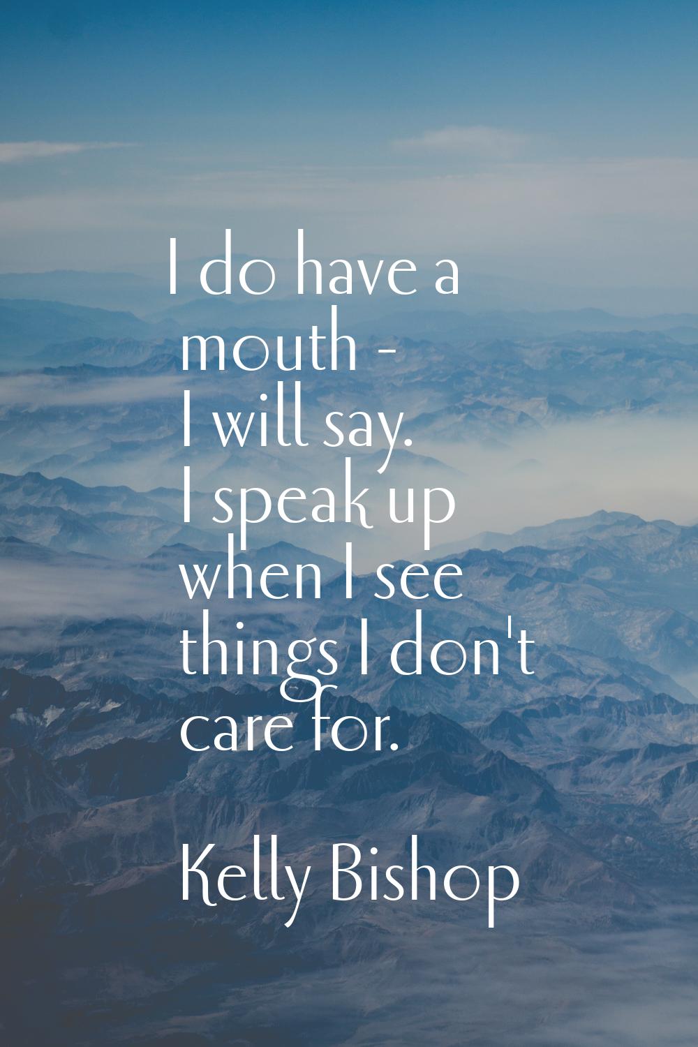 I do have a mouth - I will say. I speak up when I see things I don't care for.