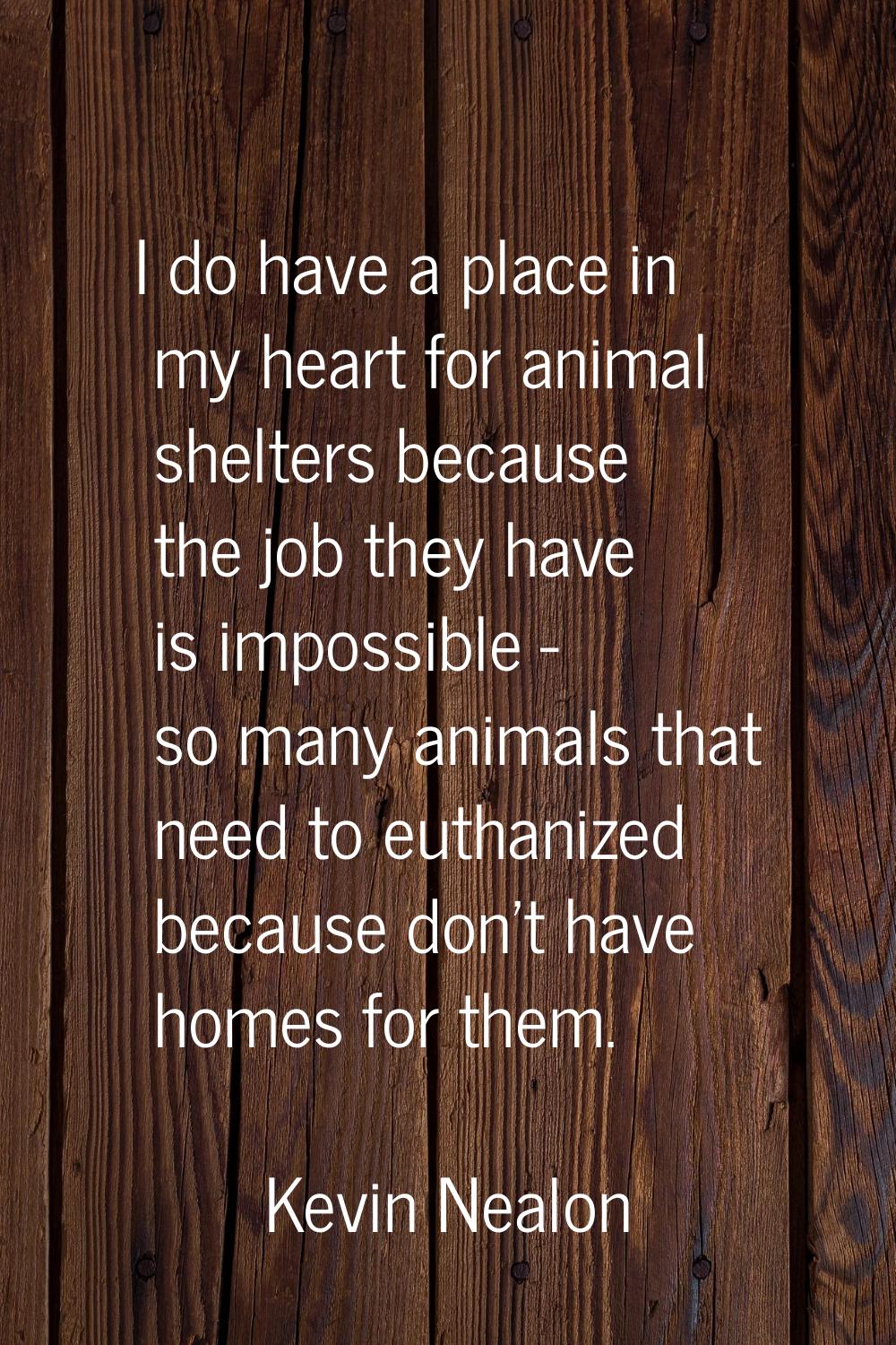 I do have a place in my heart for animal shelters because the job they have is impossible - so many