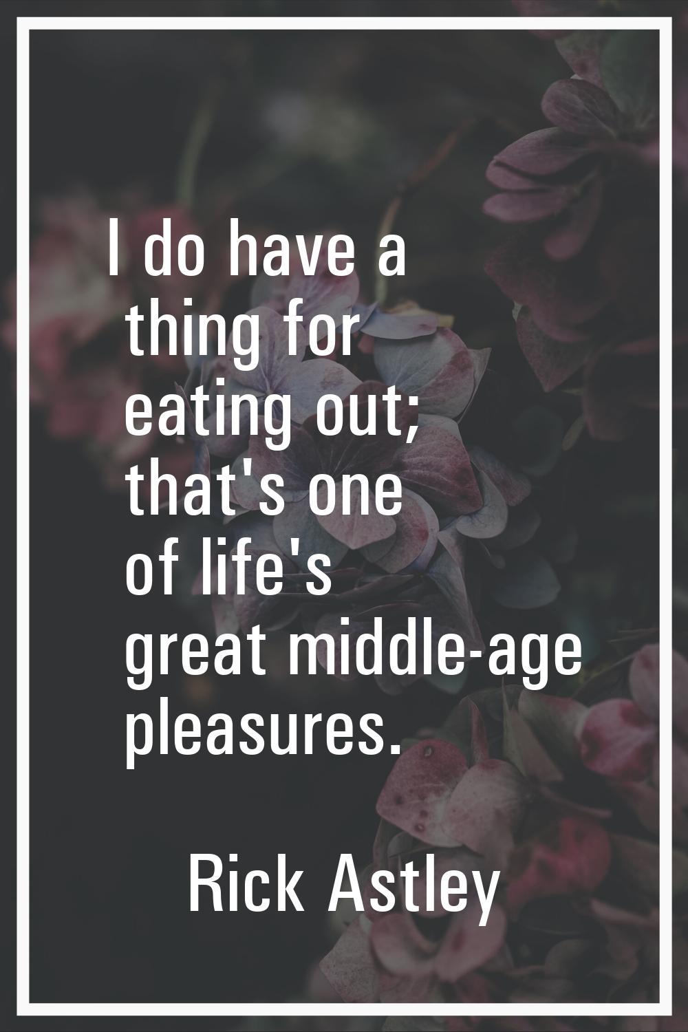 I do have a thing for eating out; that's one of life's great middle-age pleasures.