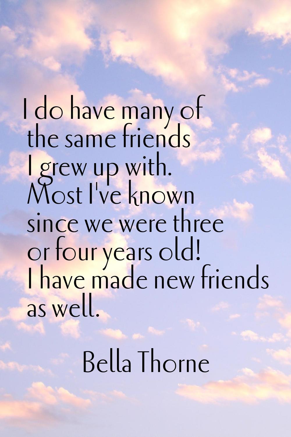 I do have many of the same friends I grew up with. Most I've known since we were three or four year