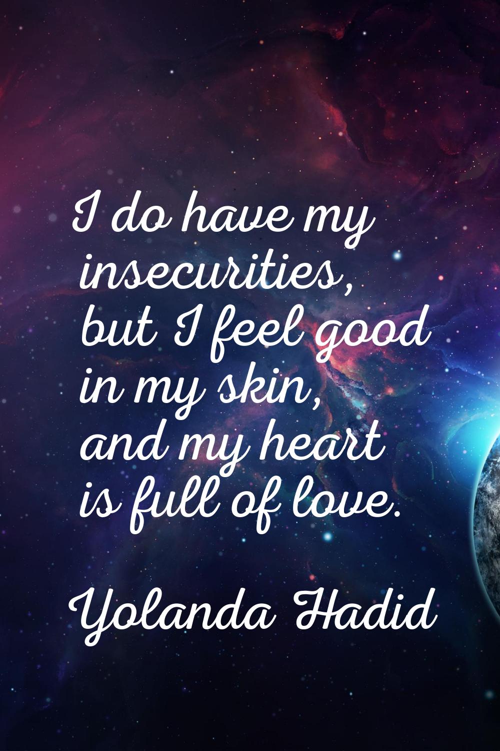 I do have my insecurities, but I feel good in my skin, and my heart is full of love.