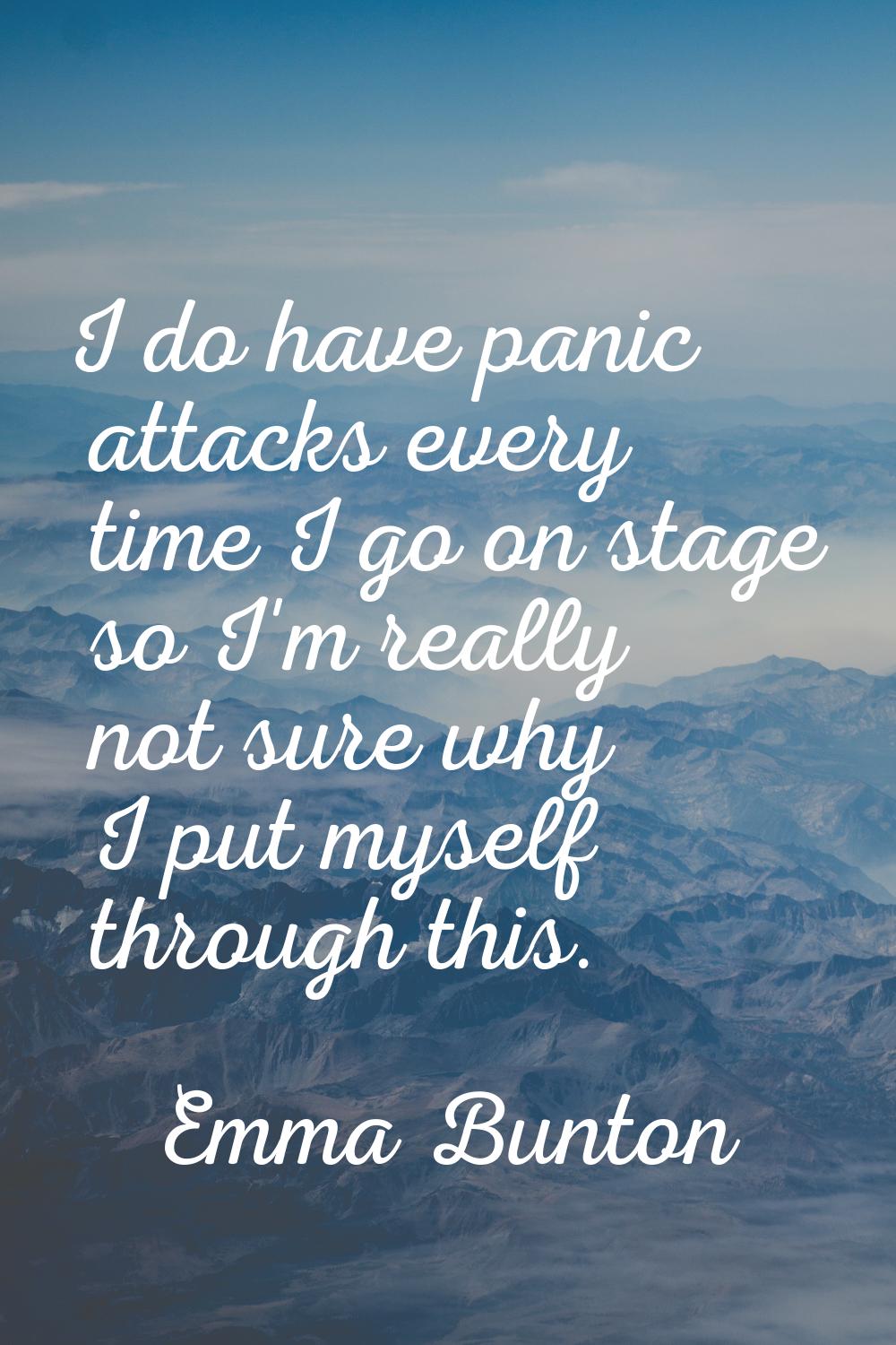 I do have panic attacks every time I go on stage so I'm really not sure why I put myself through th