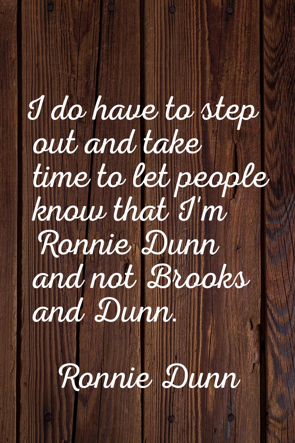 I do have to step out and take time to let people know that I'm Ronnie Dunn and not Brooks and Dunn