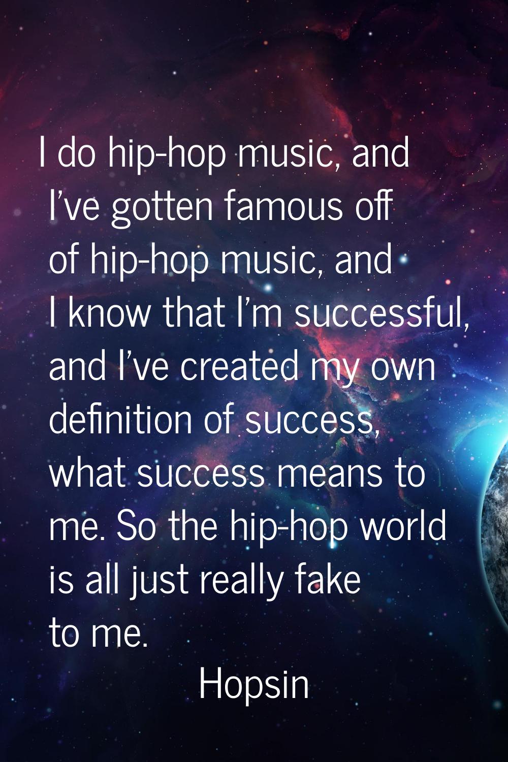 I do hip-hop music, and I've gotten famous off of hip-hop music, and I know that I'm successful, an