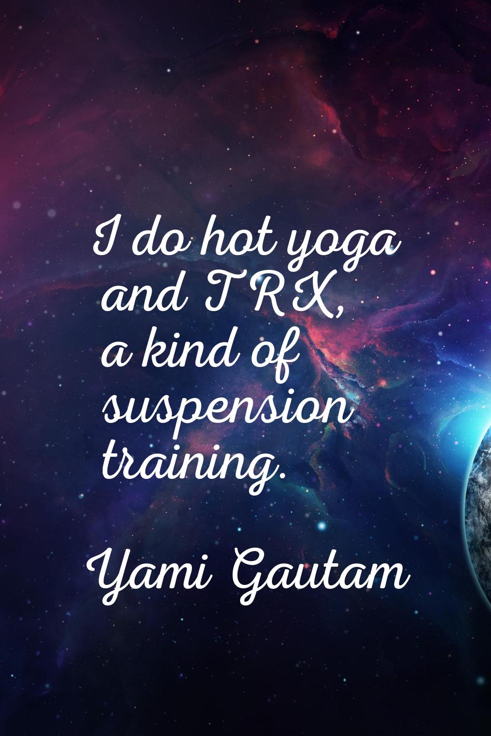 I do hot yoga and TRX, a kind of suspension training.