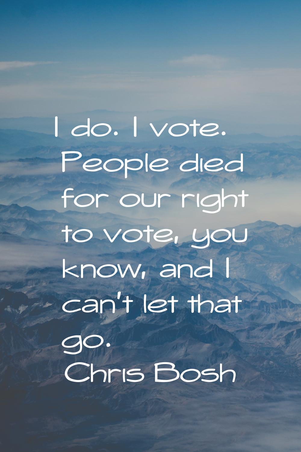 I do. I vote. People died for our right to vote, you know, and I can't let that go.
