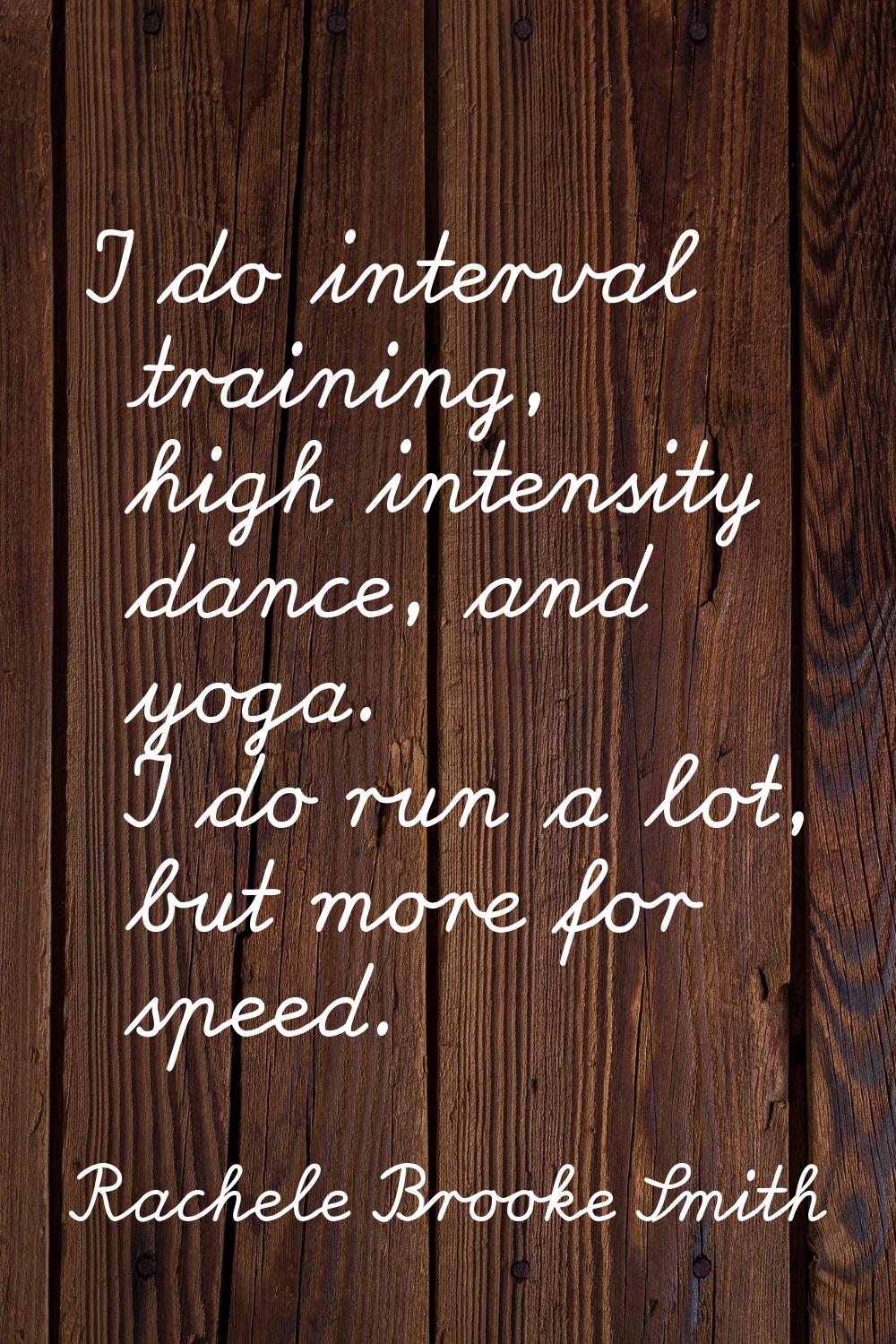 I do interval training, high intensity dance, and yoga. I do run a lot, but more for speed.
