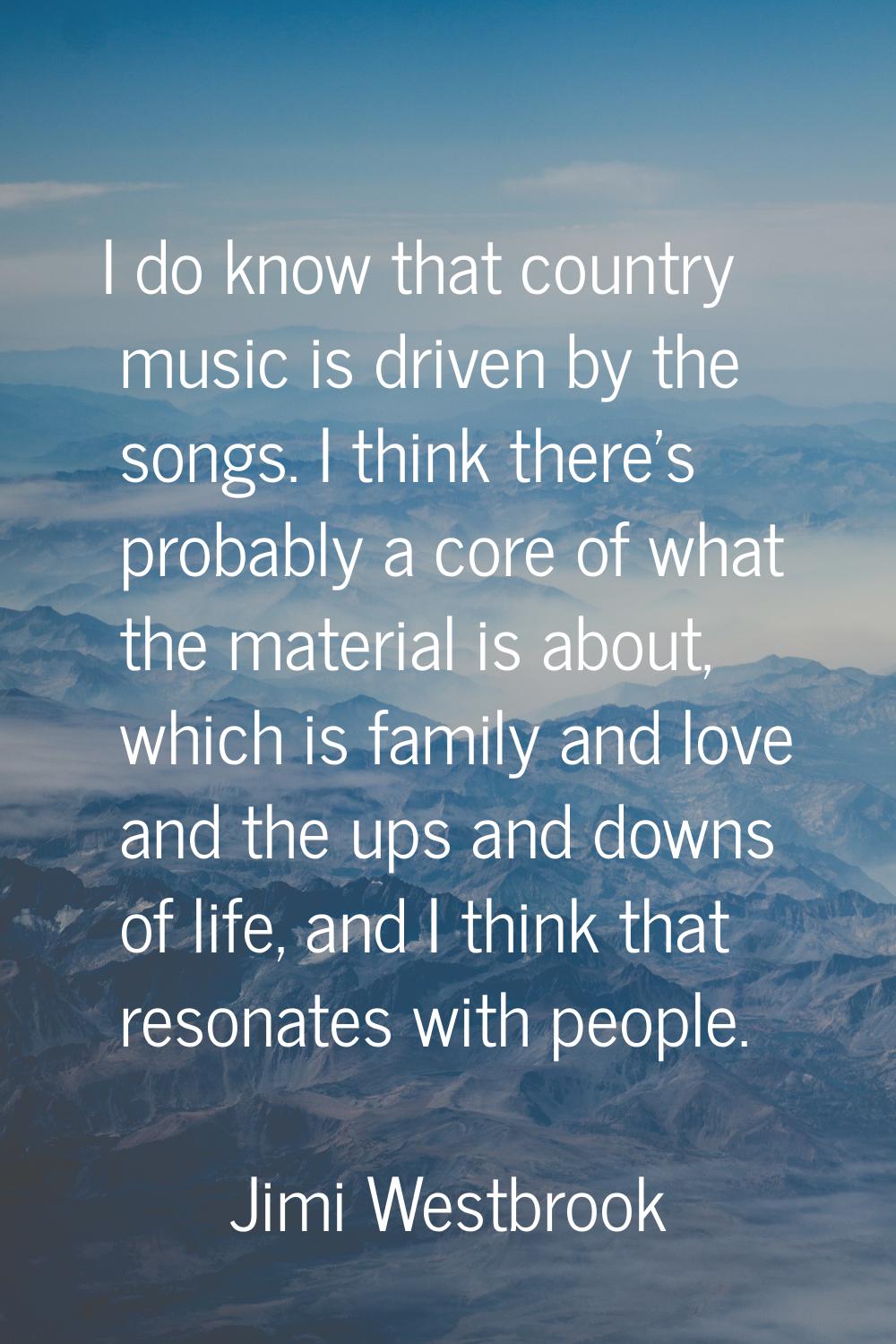 I do know that country music is driven by the songs. I think there's probably a core of what the ma