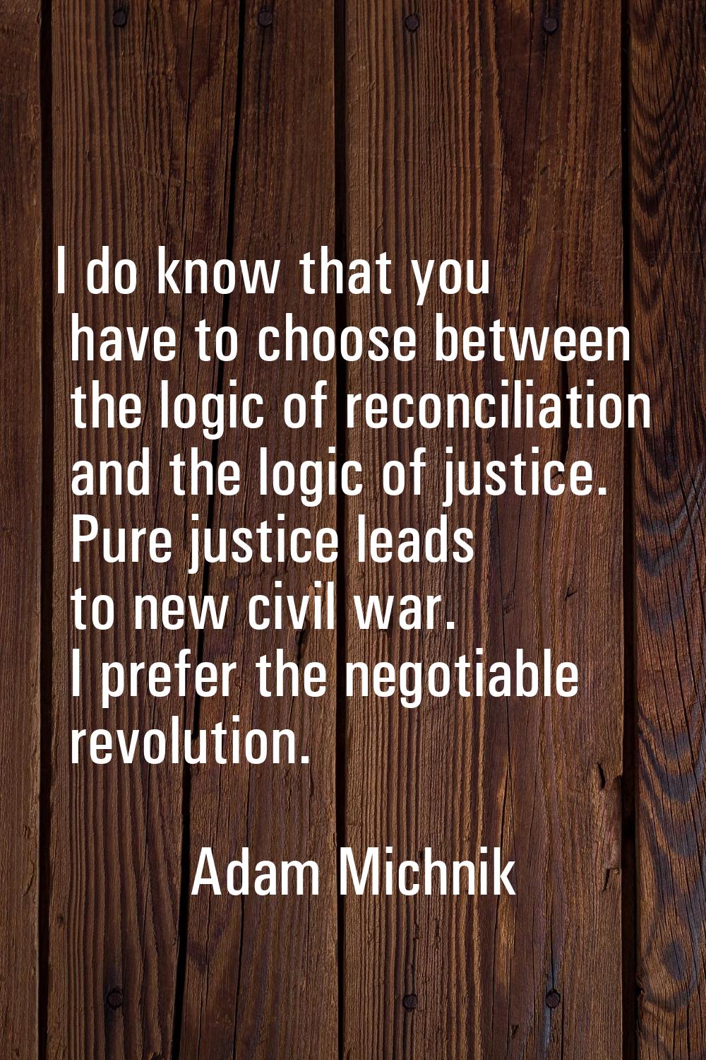 I do know that you have to choose between the logic of reconciliation and the logic of justice. Pur