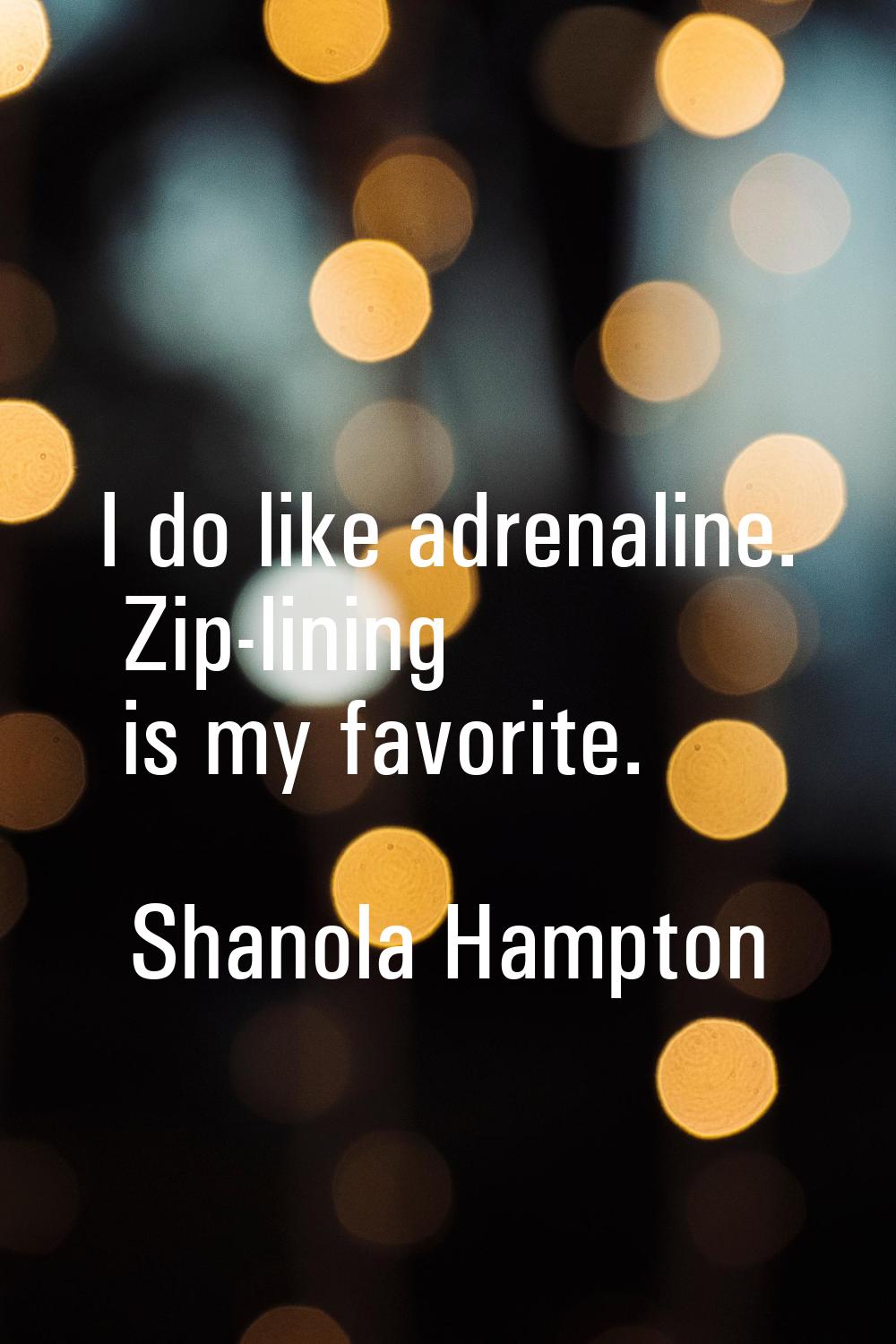 I do like adrenaline. Zip-lining is my favorite.