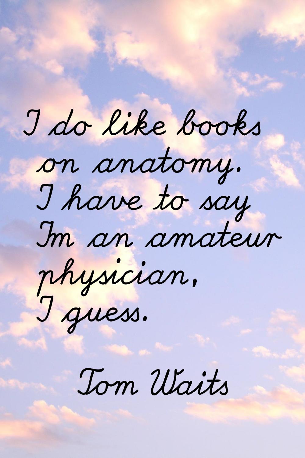 I do like books on anatomy. I have to say I'm an amateur physician, I guess.