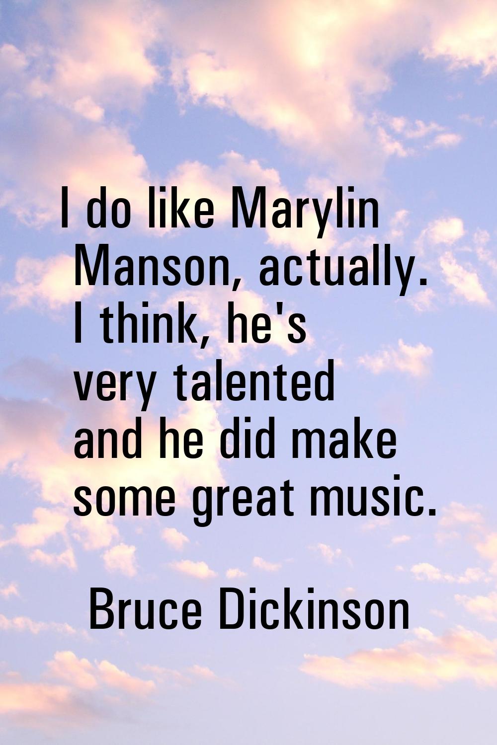 I do like Marylin Manson, actually. I think, he's very talented and he did make some great music.