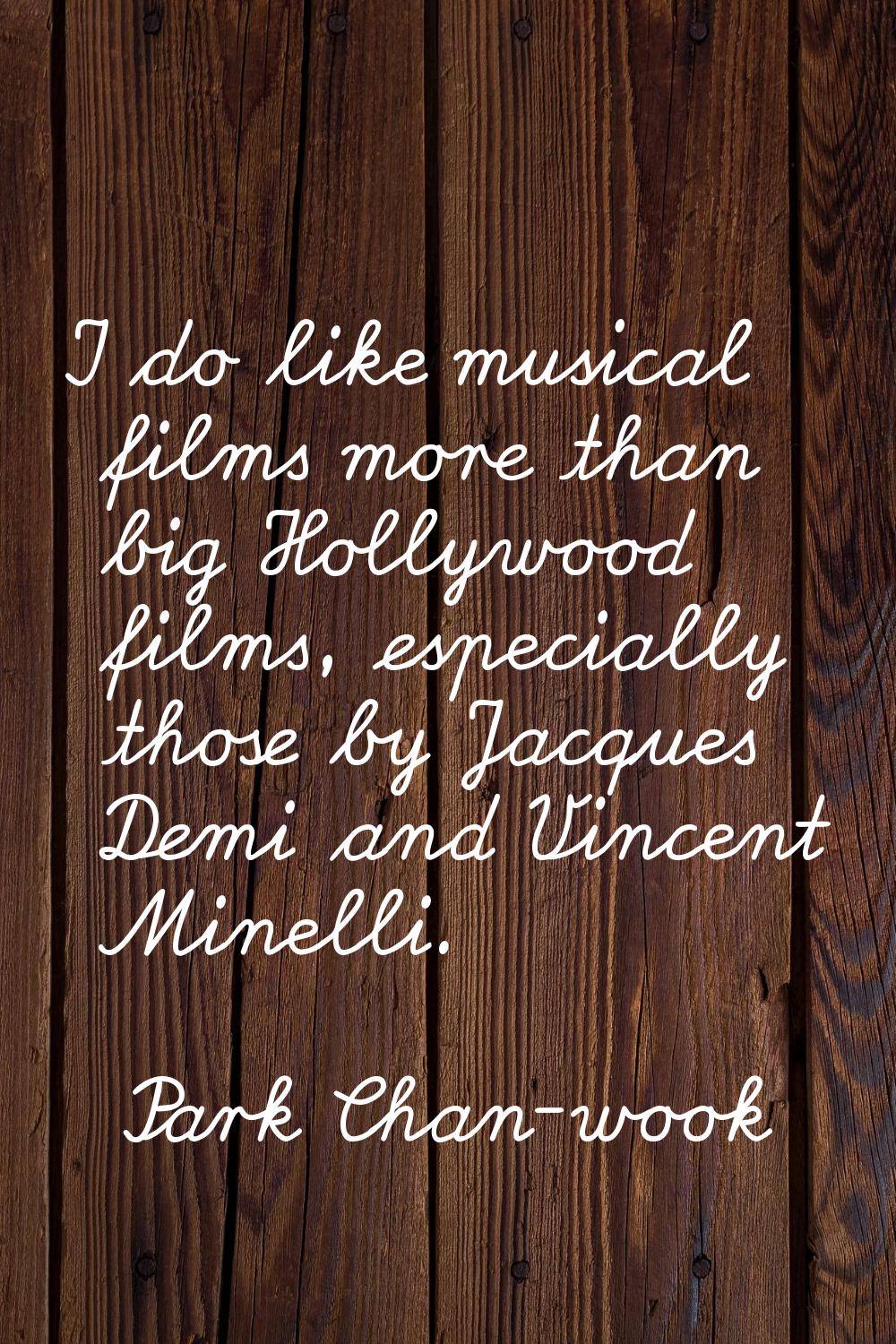 I do like musical films more than big Hollywood films, especially those by Jacques Demi and Vincent
