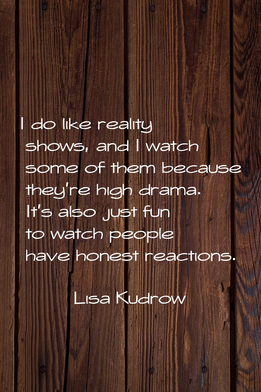 I do like reality shows, and I watch some of them because they're high drama. It's also just fun to