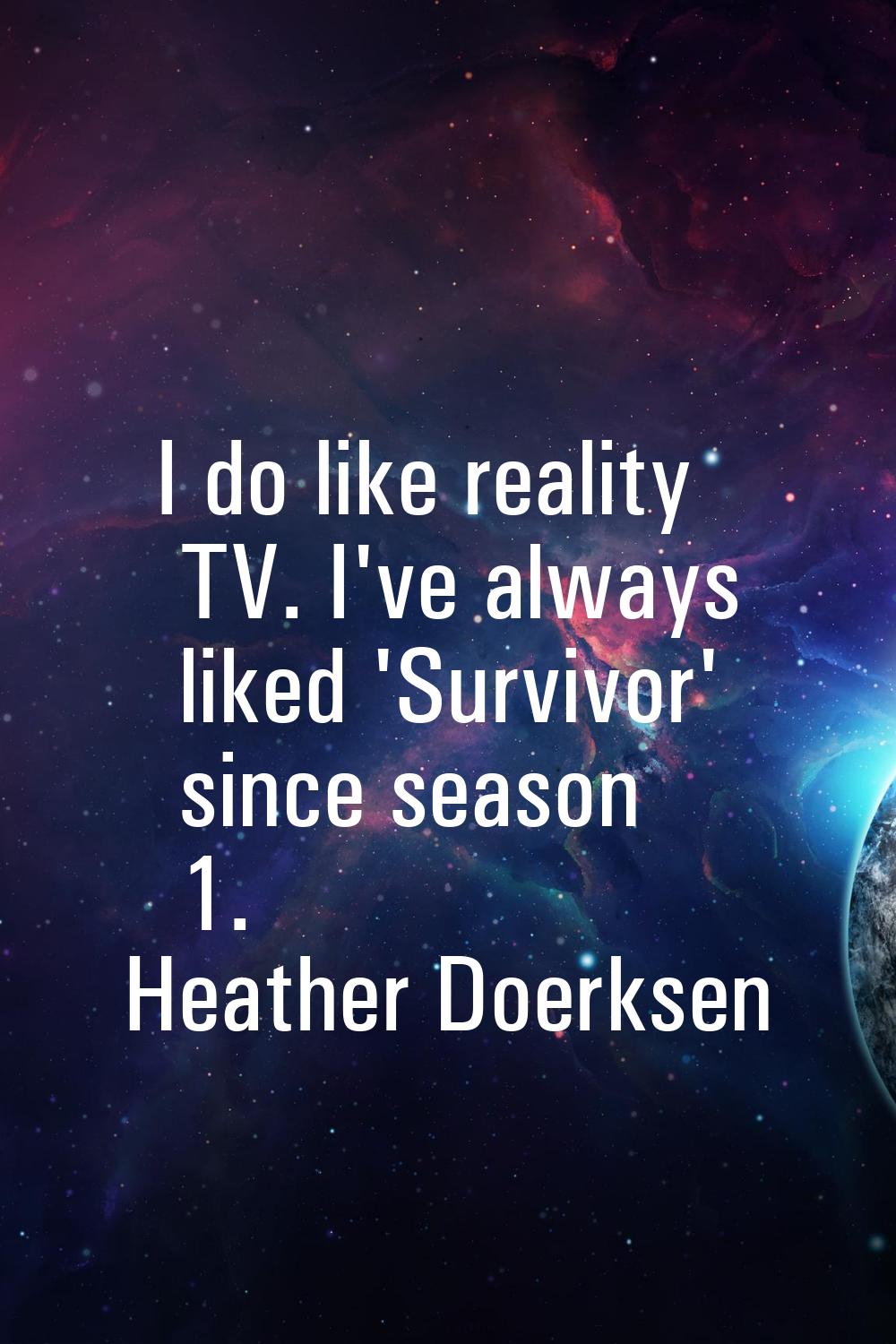I do like reality TV. I've always liked 'Survivor' since season 1.