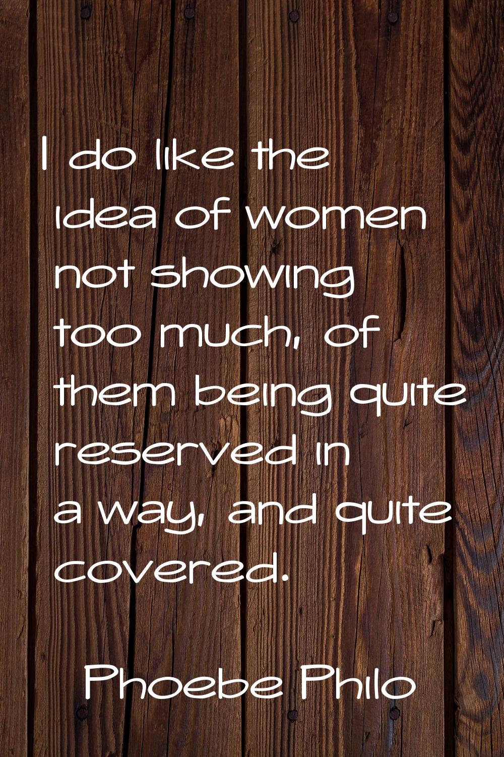 I do like the idea of women not showing too much, of them being quite reserved in a way, and quite 