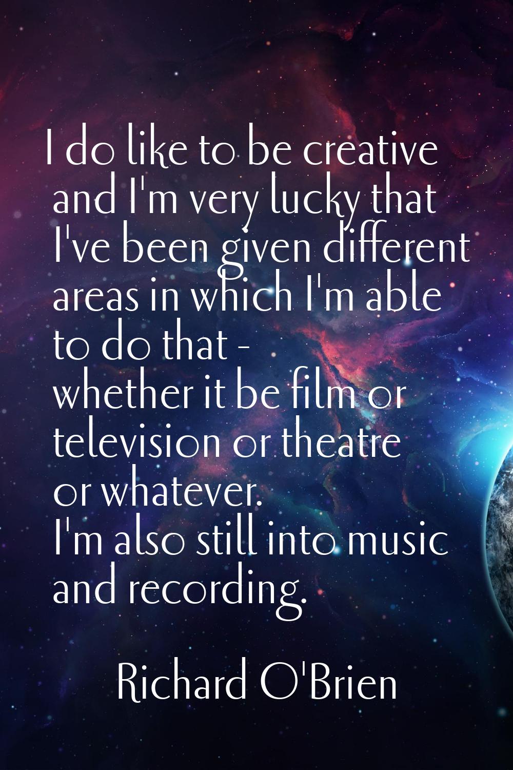 I do like to be creative and I'm very lucky that I've been given different areas in which I'm able 