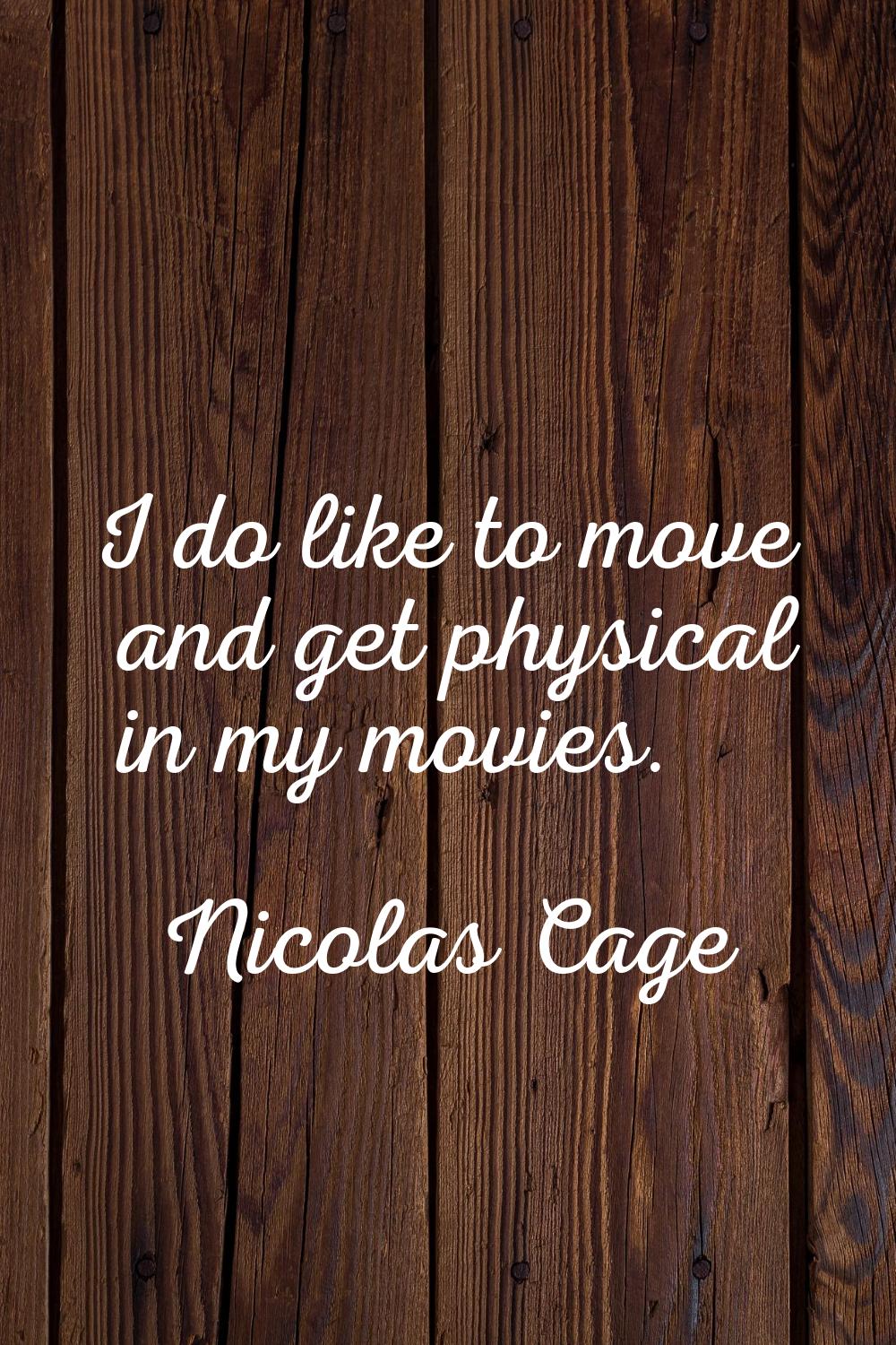 I do like to move and get physical in my movies.