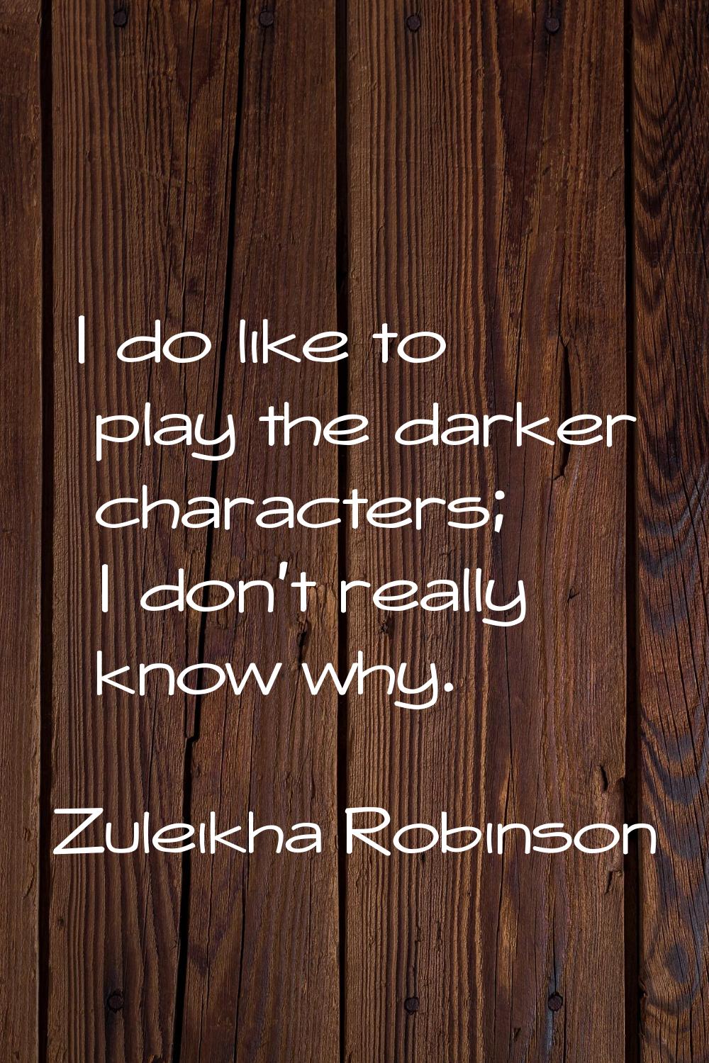 I do like to play the darker characters; I don't really know why.