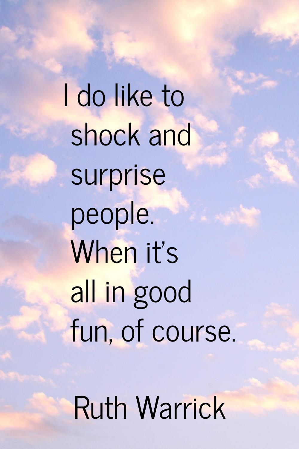I do like to shock and surprise people. When it's all in good fun, of course.