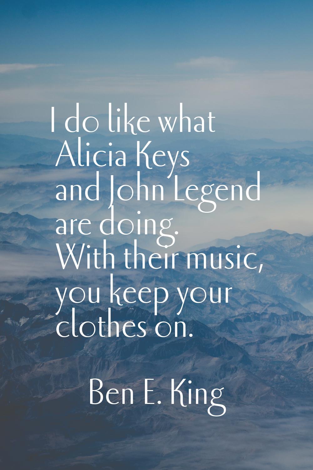 I do like what Alicia Keys and John Legend are doing. With their music, you keep your clothes on.